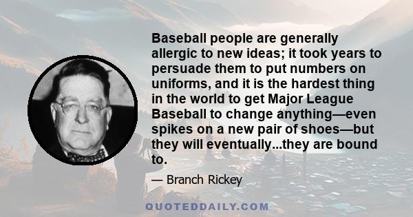 Baseball people are generally allergic to new ideas; it took years to persuade them to put numbers on uniforms, and it is the hardest thing in the world to get Major League Baseball to change anything—even spikes on a