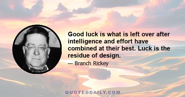 Good luck is what is left over after intelligence and effort have combined at their best. Luck is the residue of design.