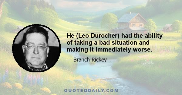 He (Leo Durocher) had the ability of taking a bad situation and making it immediately worse.