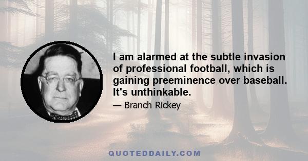 I am alarmed at the subtle invasion of professional football, which is gaining preeminence over baseball. It's unthinkable.