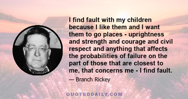 I find fault with my children because I like them and I want them to go places - uprightness and strength and courage and civil respect and anything that affects the probabilities of failure on the part of those that