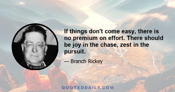 If things don't come easy, there is no premium on effort. There should be joy in the chase, zest in the pursuit.