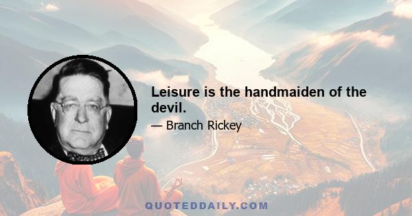 Leisure is the handmaiden of the devil.