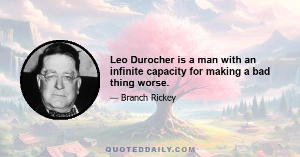 Leo Durocher is a man with an infinite capacity for making a bad thing worse.