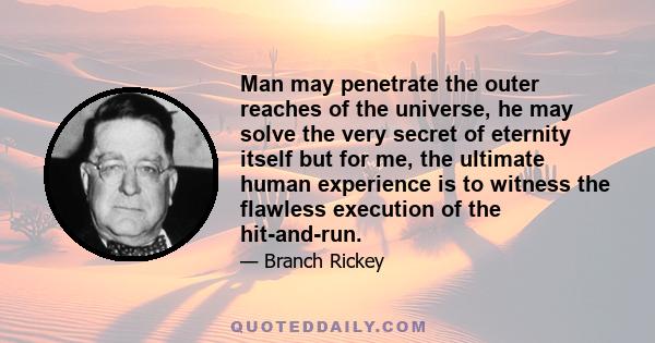 Man may penetrate the outer reaches of the universe, he may solve the very secret of eternity itself but for me, the ultimate human experience is to witness the flawless execution of the hit-and-run.