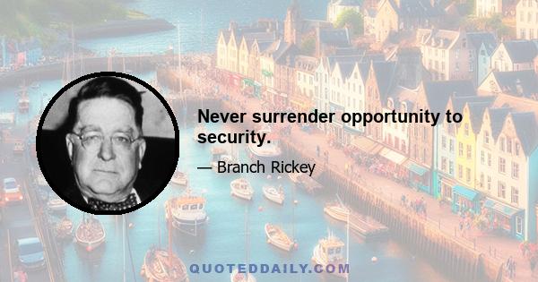 Never surrender opportunity to security.