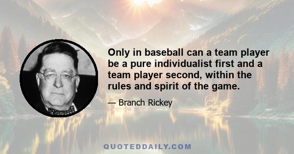 Only in baseball can a team player be a pure individualist first and a team player second, within the rules and spirit of the game.