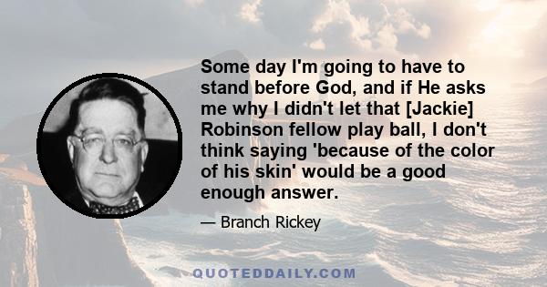 Some day I'm going to have to stand before God, and if He asks me why I didn't let that [Jackie] Robinson fellow play ball, I don't think saying 'because of the color of his skin' would be a good enough answer.