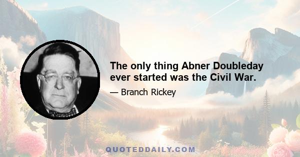 The only thing Abner Doubleday ever started was the Civil War.