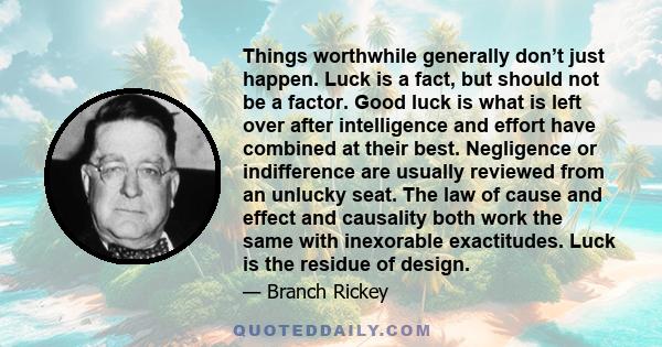 Things worthwhile generally don’t just happen. Luck is a fact, but should not be a factor. Good luck is what is left over after intelligence and effort have combined at their best. Negligence or indifference are usually 