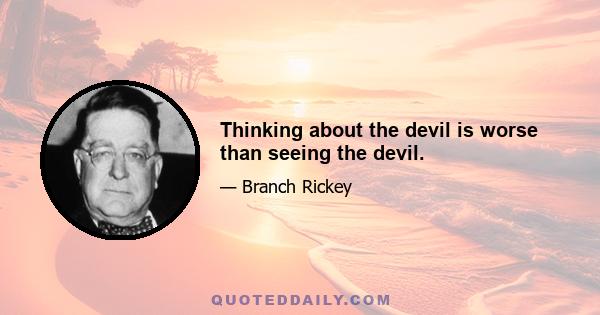 Thinking about the devil is worse than seeing the devil.