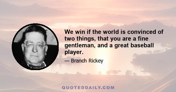 We win if the world is convinced of two things, that you are a fine gentleman, and a great baseball player.