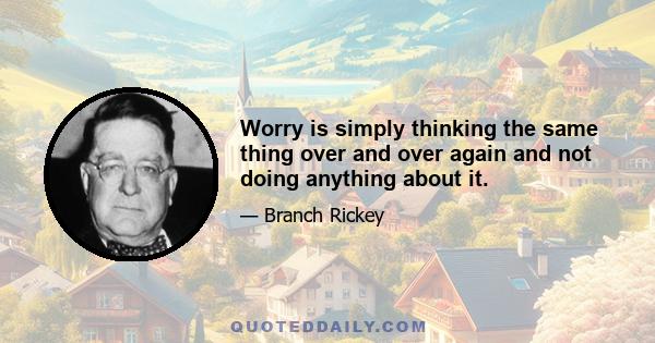 Worry is simply thinking the same thing over and over again and not doing anything about it.