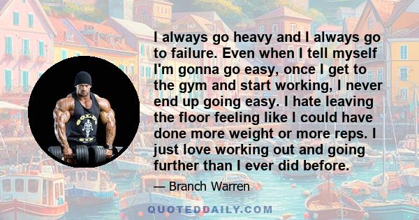 I always go heavy and I always go to failure. Even when I tell myself I'm gonna go easy, once I get to the gym and start working, I never end up going easy. I hate leaving the floor feeling like I could have done more