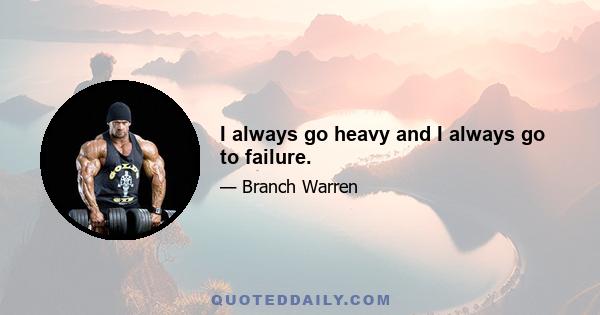 I always go heavy and I always go to failure.