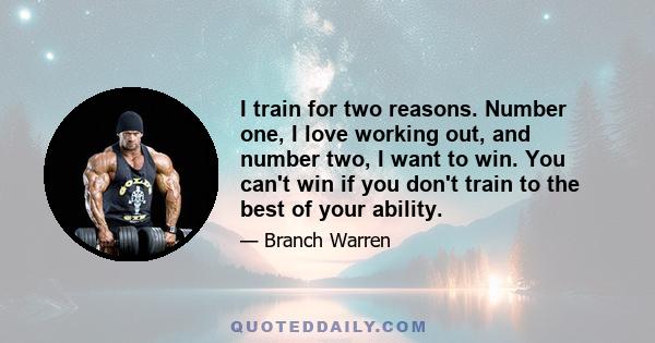 I train for two reasons. Number one, I love working out, and number two, I want to win. You can't win if you don't train to the best of your ability.