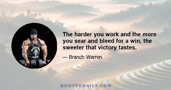 The harder you work and the more you sear and bleed for a win, the sweeter that victory tastes.