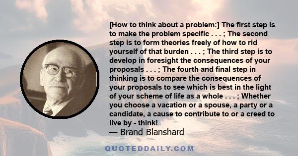 [How to think about a problem:] The first step is to make the problem specific . . . ; The second step is to form theories freely of how to rid yourself of that burden . . . ; The third step is to develop in foresight