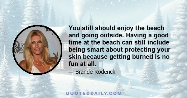 You still should enjoy the beach and going outside. Having a good time at the beach can still include being smart about protecting your skin because getting burned is no fun at all.