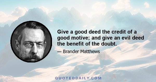 Give a good deed the credit of a good motive; and give an evil deed the benefit of the doubt.