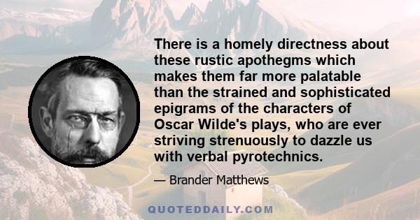 There is a homely directness about these rustic apothegms which makes them far more palatable than the strained and sophisticated epigrams of the characters of Oscar Wilde's plays, who are ever striving strenuously to