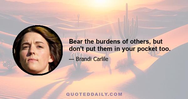 Bear the burdens of others, but don't put them in your pocket too.