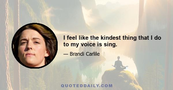 I feel like the kindest thing that I do to my voice is sing.