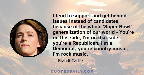 I tend to support and get behind issues instead of candidates, because of the whole 'Super Bowl' generalization of our world - You're on this side, I'm on that side; you're a Republican, I'm a Democrat; you're country