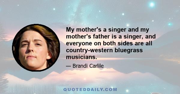 My mother's a singer and my mother's father is a singer, and everyone on both sides are all country-western bluegrass musicians.