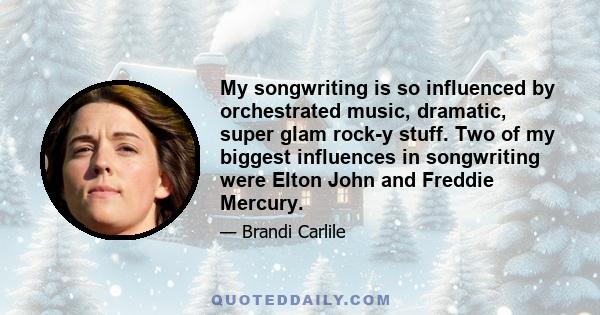 My songwriting is so influenced by orchestrated music, dramatic, super glam rock-y stuff. Two of my biggest influences in songwriting were Elton John and Freddie Mercury.