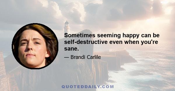 Sometimes seeming happy can be self-destructive even when you're sane.