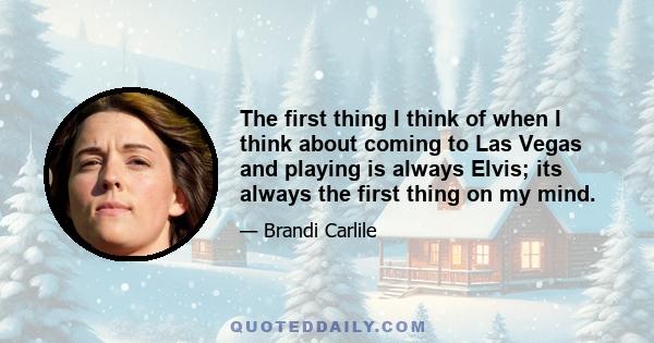 The first thing I think of when I think about coming to Las Vegas and playing is always Elvis; its always the first thing on my mind.