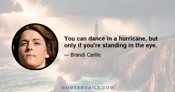 You can dance in a hurricane, but only if you're standing in the eye.