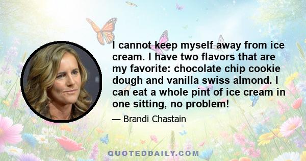 I cannot keep myself away from ice cream. I have two flavors that are my favorite: chocolate chip cookie dough and vanilla swiss almond. I can eat a whole pint of ice cream in one sitting, no problem!