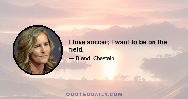 I love soccer; I want to be on the field.