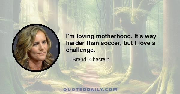 I'm loving motherhood. It's way harder than soccer, but I love a challenge.