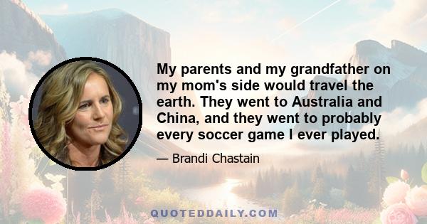 My parents and my grandfather on my mom's side would travel the earth. They went to Australia and China, and they went to probably every soccer game I ever played.