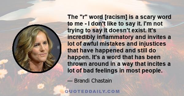 The r word [racism] is a scary word to me - I don't like to say it. I'm not trying to say it doesn't exist. It's incredibly inflammatory and invites a lot of awful mistakes and injustices that have happened and still do 