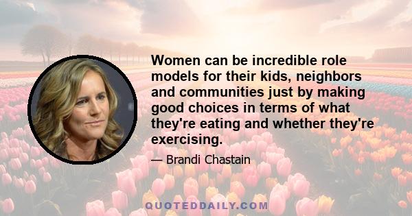 Women can be incredible role models for their kids, neighbors and communities just by making good choices in terms of what they're eating and whether they're exercising.