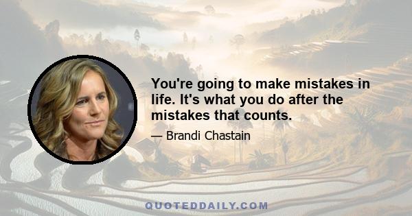 You're going to make mistakes in life. It's what you do after the mistakes that counts.