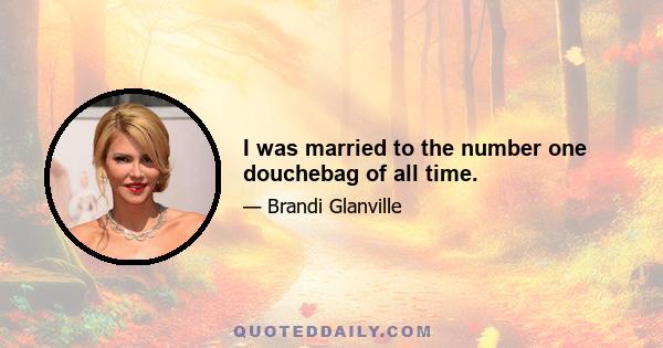 I was married to the number one douchebag of all time.