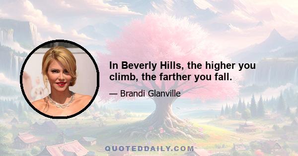 In Beverly Hills, the higher you climb, the farther you fall.