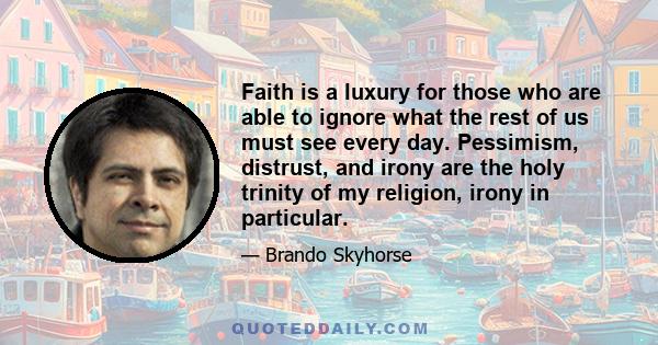 Faith is a luxury for those who are able to ignore what the rest of us must see every day. Pessimism, distrust, and irony are the holy trinity of my religion, irony in particular.