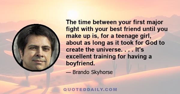 The time between your first major fight with your best friend until you make up is, for a teenage girl, about as long as it took for God to create the universe. . . . It's excellent training for having a boyfriend.