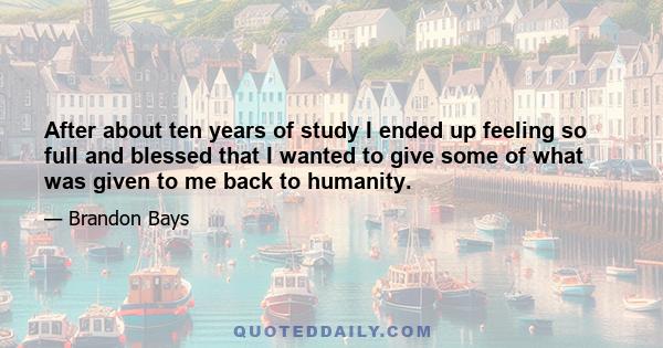 After about ten years of study I ended up feeling so full and blessed that I wanted to give some of what was given to me back to humanity.