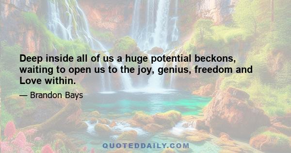 Deep inside all of us a huge potential beckons, waiting to open us to the joy, genius, freedom and Love within.