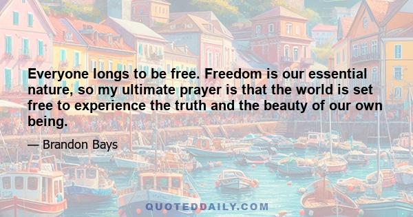 Everyone longs to be free. Freedom is our essential nature, so my ultimate prayer is that the world is set free to experience the truth and the beauty of our own being.