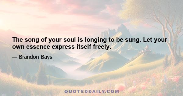 The song of your soul is longing to be sung. Let your own essence express itself freely.