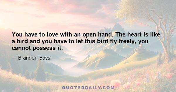 You have to love with an open hand. The heart is like a bird and you have to let this bird fly freely, you cannot possess it.