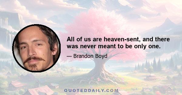 All of us are heaven-sent, and there was never meant to be only one.